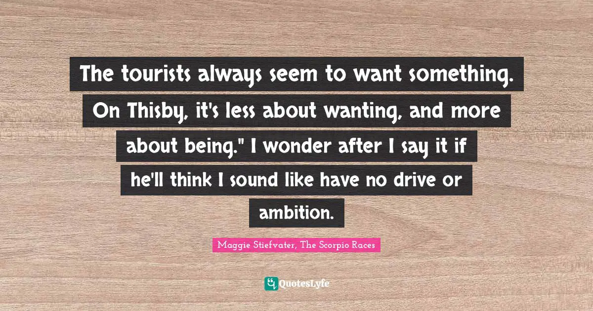 The tourists always seem to want something. On Thisby, it's less about wanting, and more about being." I wonder after I say it if he'll think I sound like have no drive or ambition.