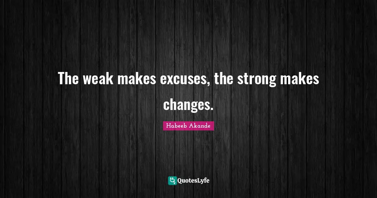 Habeeb Akande Quotes: "The weak makes excuses, the strong makes changes."
