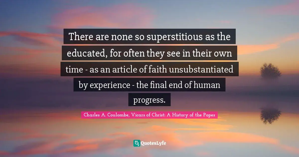 There are none so superstitious as the educated, for often they see in their own time - as an article of faith unsubstantiated by experience - the final end of human progress.