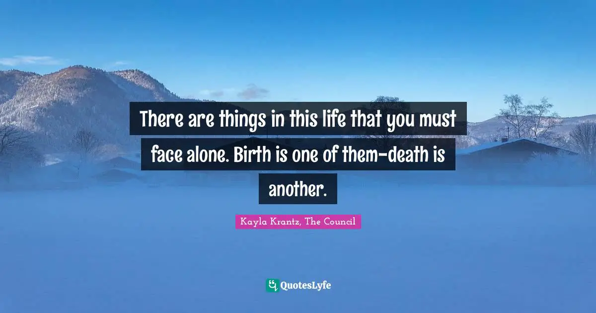 There are things in this life that you must face alone. Birth is one of them-death is another.