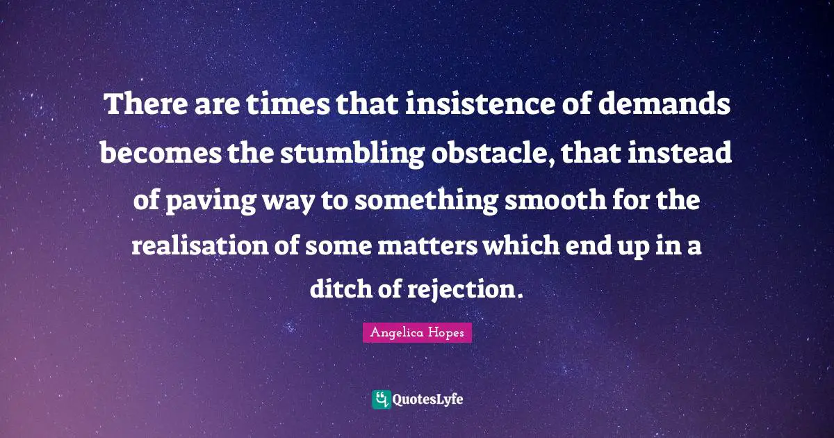 There are times that insistence of demands becomes the stumbling obstacle, that instead of paving way to something smooth for the realisation of some matters which end up in a ditch of rejection.