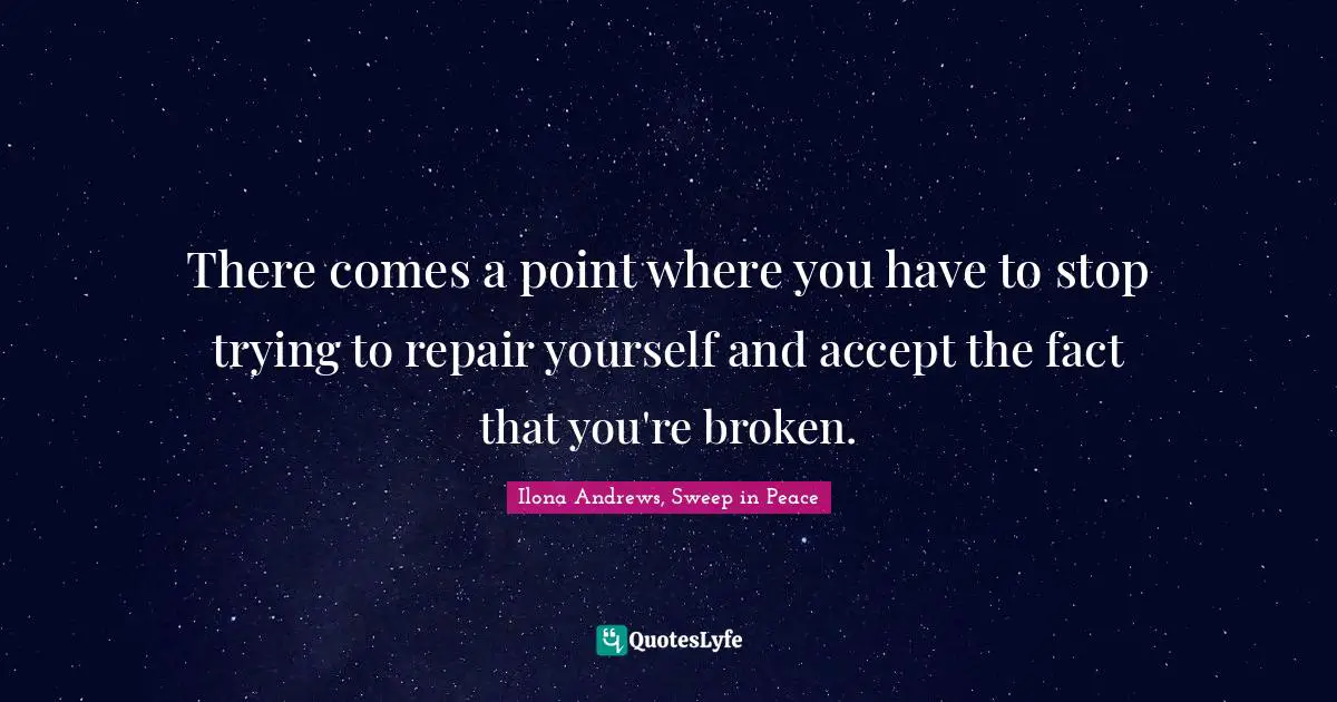 There comes a point where you have to stop trying to repair yourself and accept the fact that you're broken.