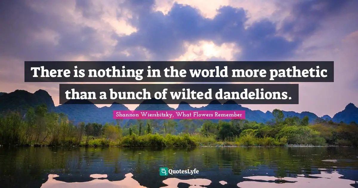 Dandelions Quotes: "There is nothing in the world more pathetic than a bunch of wilted dandelions."