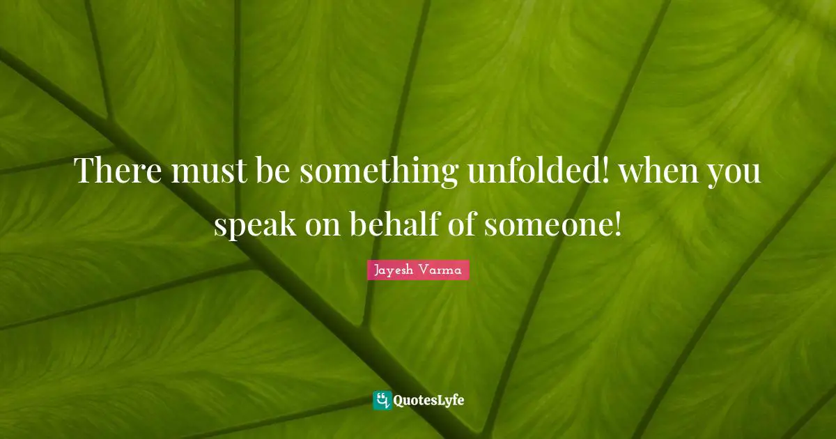 There must be something unfolded! when you speak on behalf of someone!