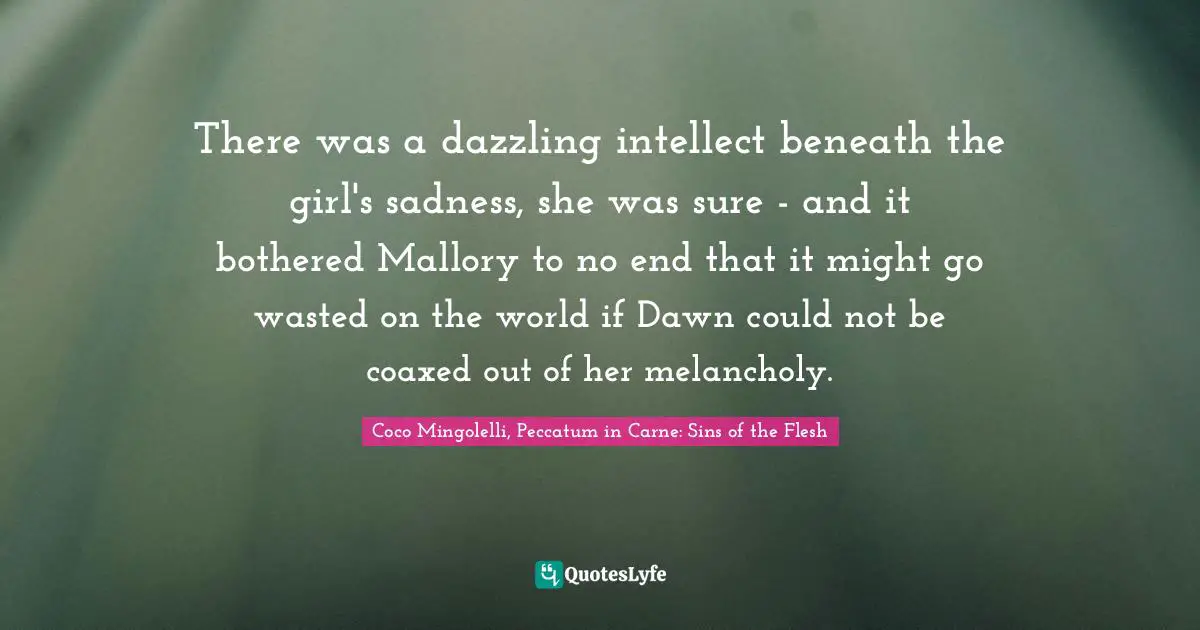There was a dazzling intellect beneath the girl's sadness, she was sure - and it bothered Mallory to no end that it might go wasted on the world if Dawn could not be coaxed out of her melancholy.