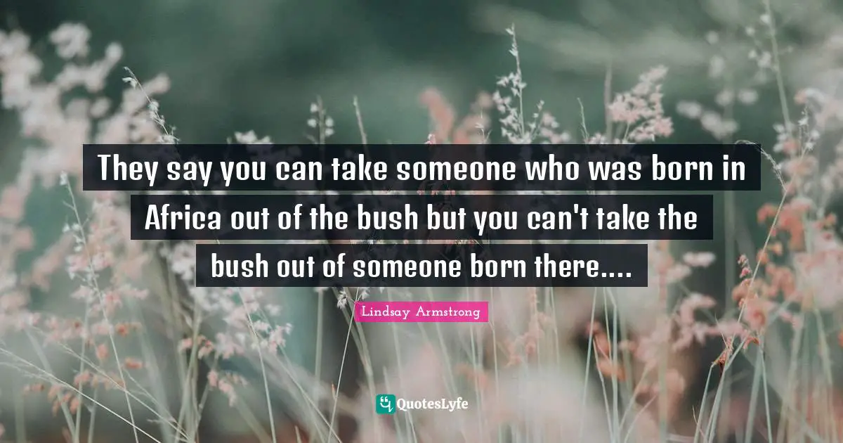 They say you can take someone who was born in Africa out of the bush but you can't take the bush out of someone born there....