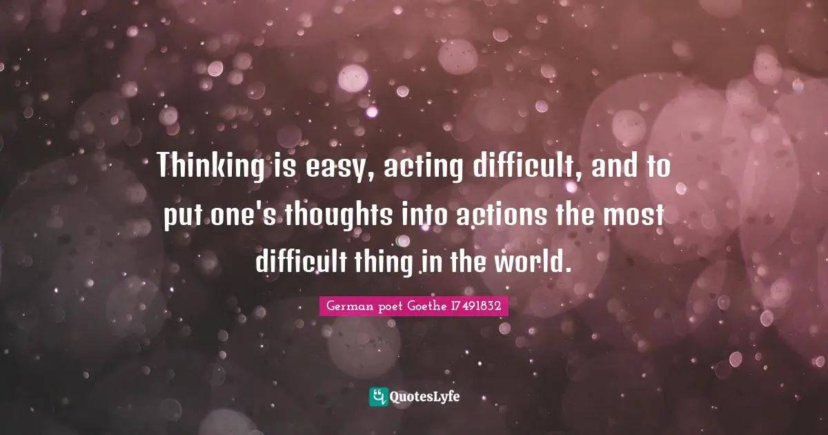 Thinking is easy, acting difficult, and to put one's thoughts into actions the most difficult thing in the world.