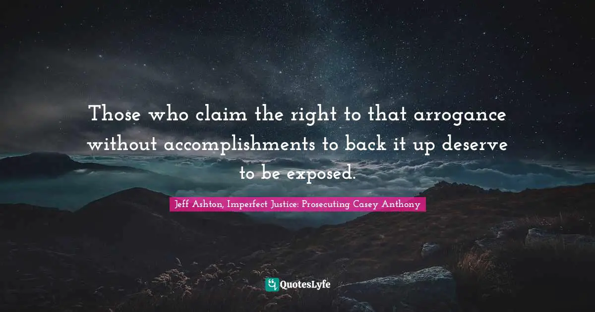 Jeff Ashton, Imperfect Justice: Prosecuting Casey Anthony Quotes: "Those who claim the right to that arrogance without accomplishments to back it up deserve to be exposed."