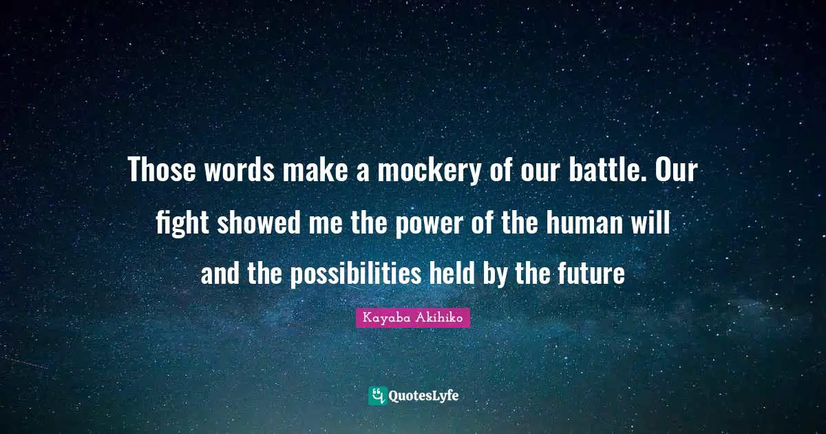 Those words make a mockery of our battle. Our fight showed me the power of the human will and the possibilities held by the future