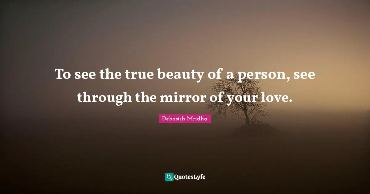 To see the true beauty of a person, see through the mirror of your love.