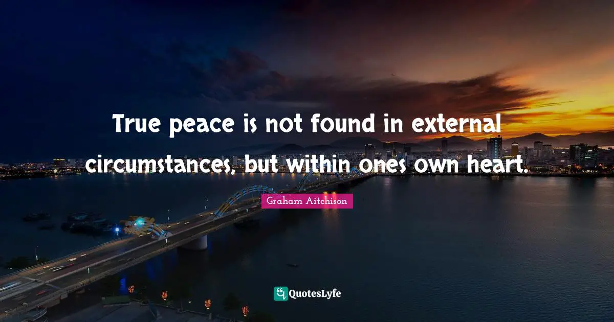 True peace is not found in external circumstances, but within ones own heart.