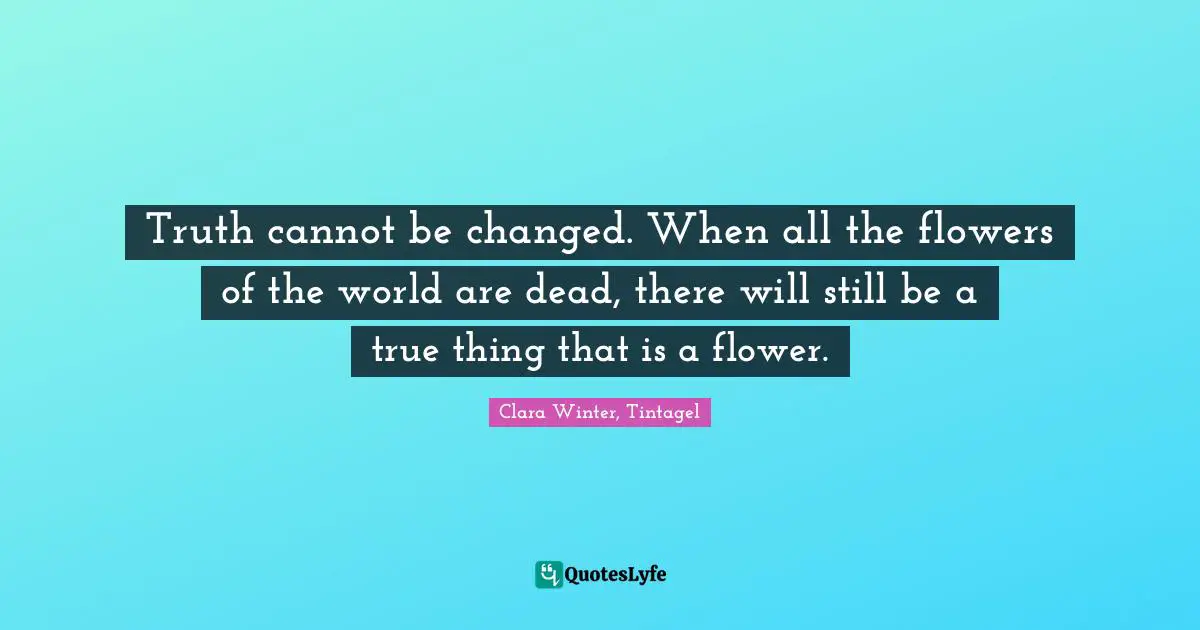 Truth cannot be changed. When all the flowers of the world are dead, there will still be a true thing that is a flower.