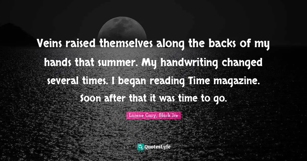 Veins raised themselves along the backs of my hands that summer. My handwriting changed several times. I began reading Time magazine. Soon after that it was time to go.