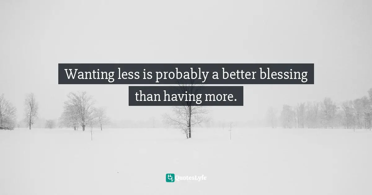 Wanting less is probably a better blessing than having more.