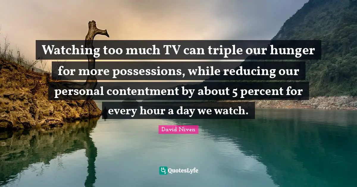 Contentment Quotes: "Watching too much TV can triple our hunger for more possessions, while reducing our personal contentment by about 5 percent for every hour a day we watch."