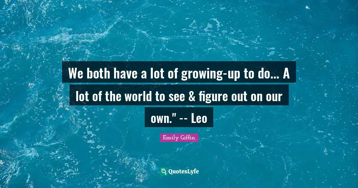 We both have a lot of growing-up to do... A lot of the world to see & figure out on our own." -- Leo
