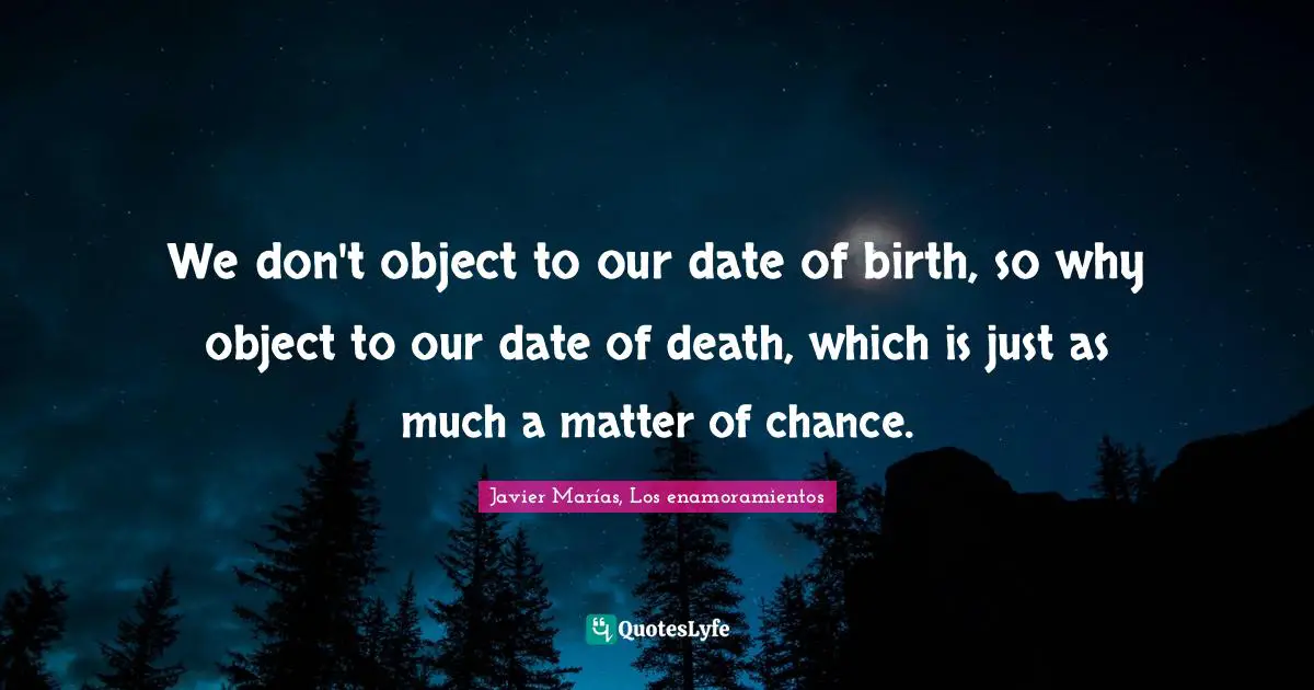 We don't object to our date of birth, so why object to our date of death, which is just as much a matter of chance.
