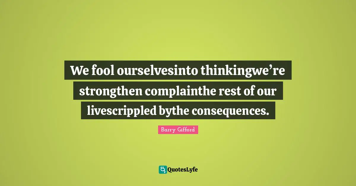 We fool ourselvesinto thinkingwe’re strongthen complainthe rest of our livescrippled bythe consequences.