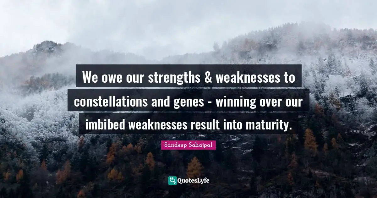 Sandeep Sahajpal Quotes: "We owe our strengths & weaknesses to constellations and genes - winning over our imbibed weaknesses result into maturity."