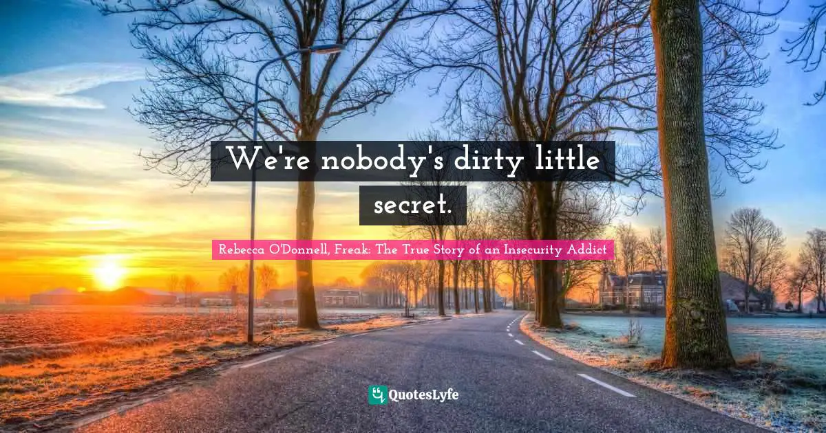 Rebecca O'Donnell, Freak: The True Story Of An Insecurity Addict Quotes: "We're nobody's dirty little secret."