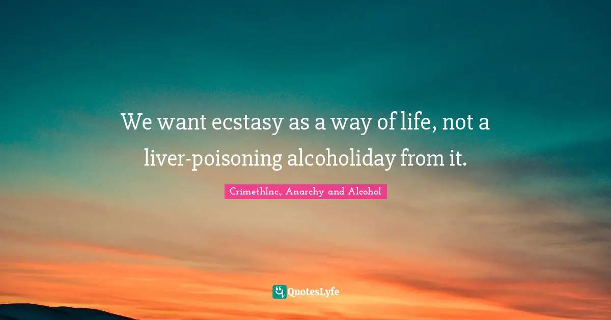 We want ecstasy as a way of life, not a liver-poisoning alcoholiday from it.