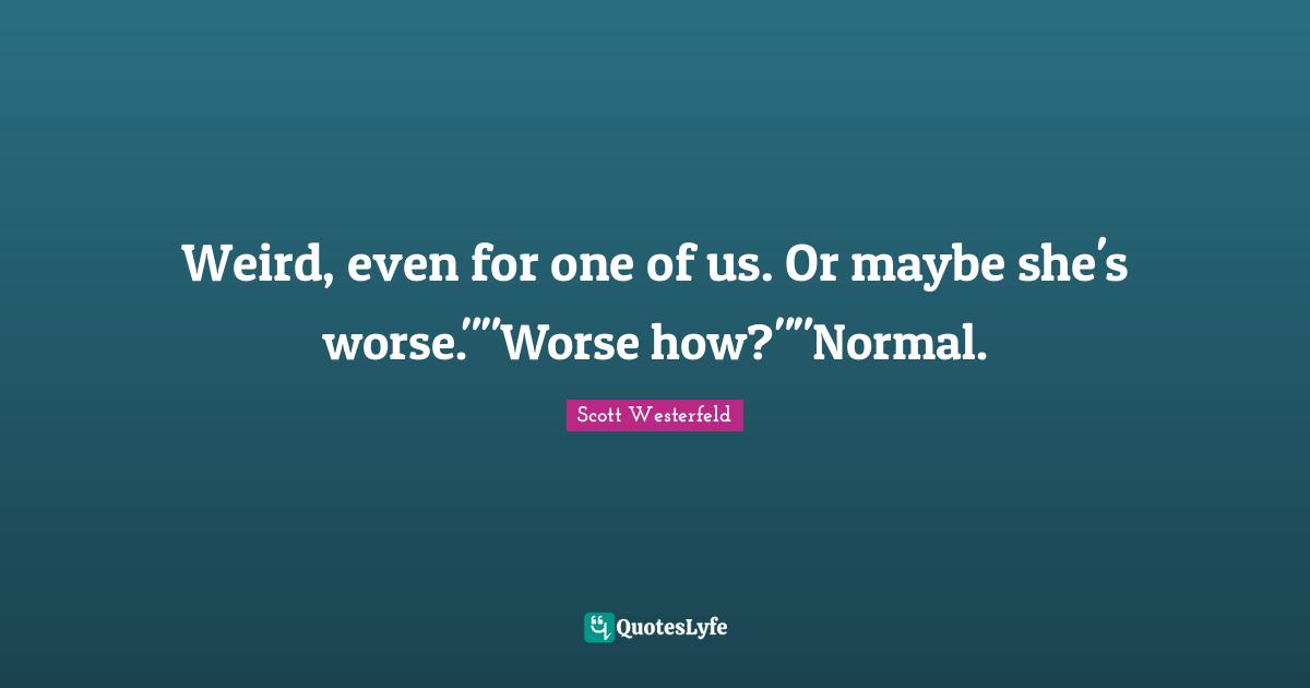 Weird, even for one of us. Or maybe she's worse.""Worse how?""Normal.