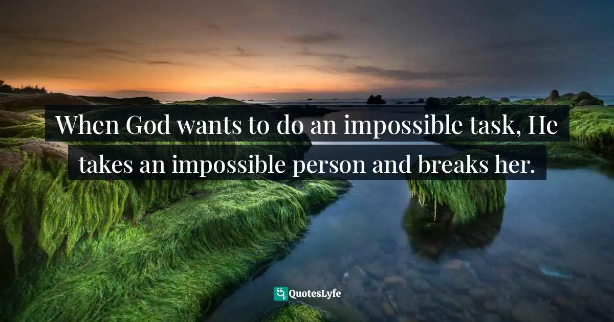 When God wants to do an impossible task, He takes an impossible person and breaks her.