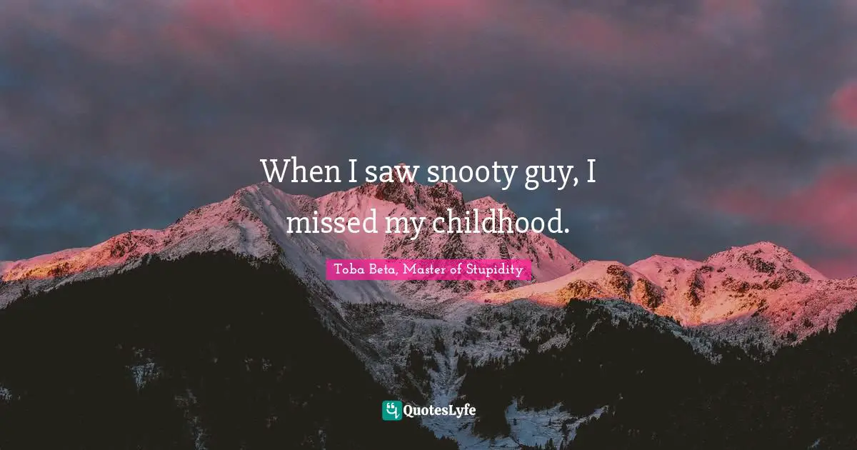 When I saw snooty guy, I missed my childhood.