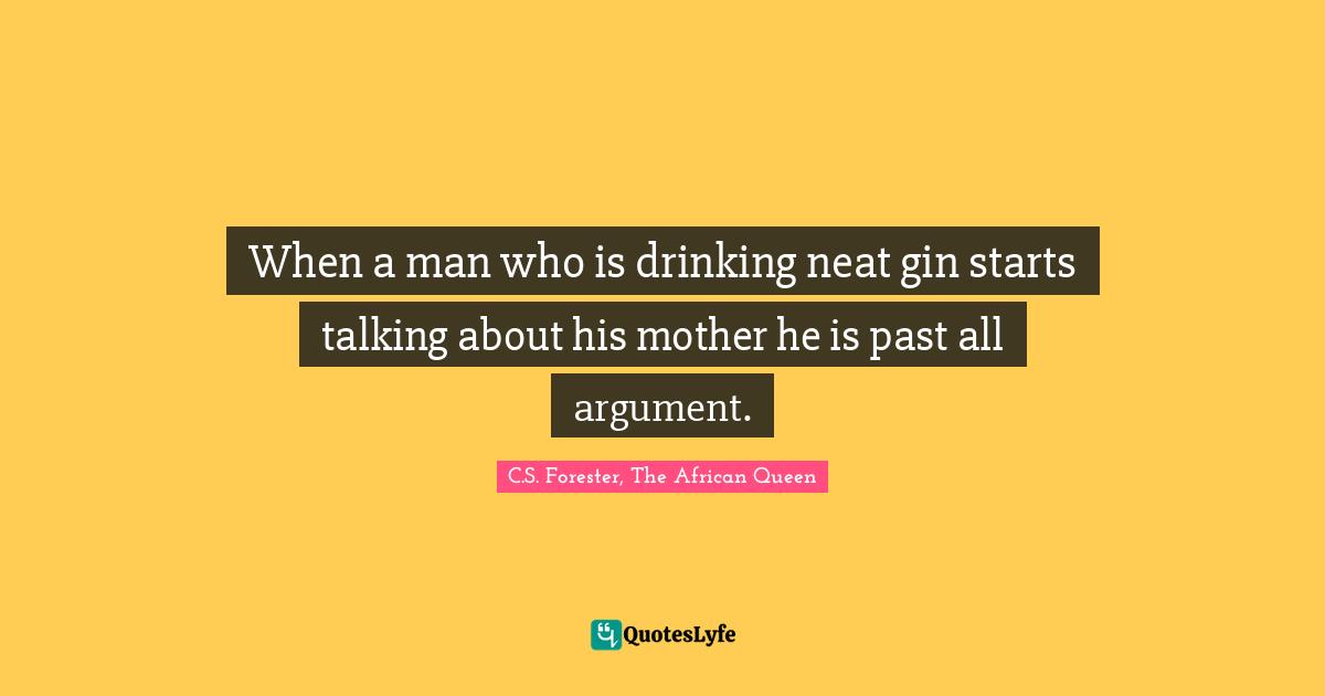 When a man who is drinking neat gin starts talking about his mother he is past all argument.