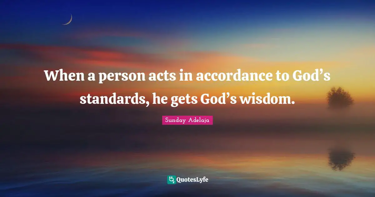 When a person acts in accordance to God’s standards, he gets God’s wisdom.