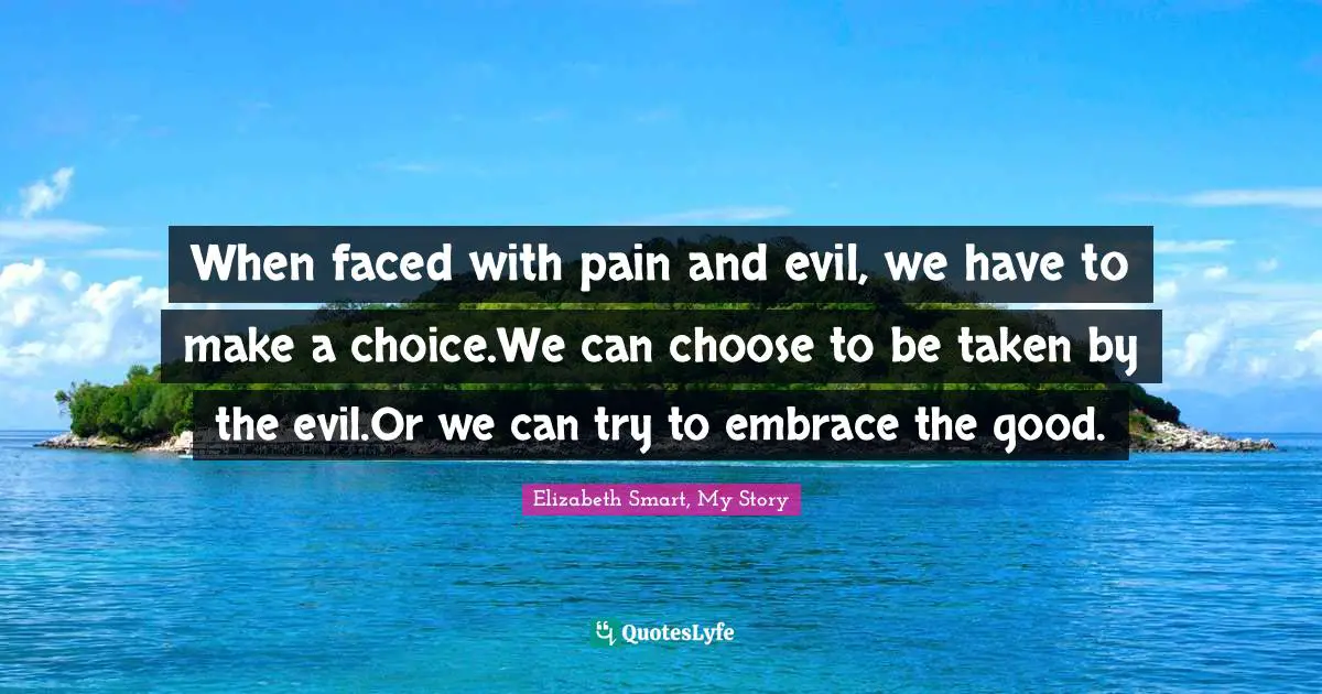 When faced with pain and evil, we have to make a choice.We can choose to be taken by the evil.Or we can try to embrace the good.