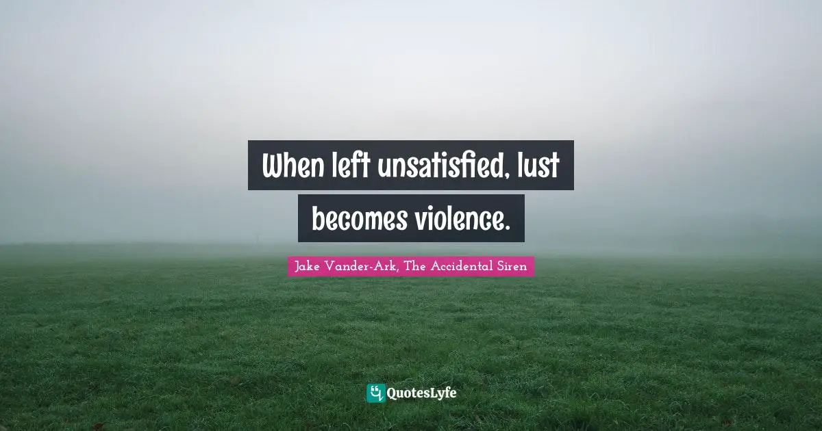 When left unsatisfied, lust becomes violence.