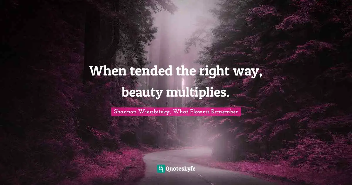 When tended the right way, beauty multiplies.