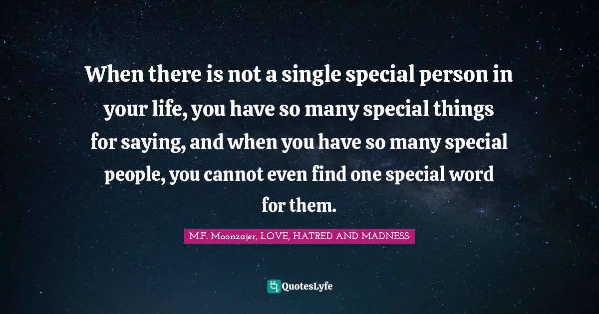When there is not a single special person in your life, you have so many special things for saying, and when you have so many special people, you cannot even find one special word for them.