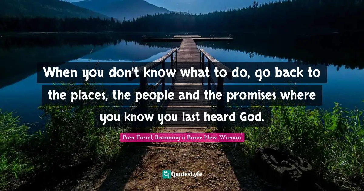 When you don't know what to do, go back to the places, the people and the promises where you know you last heard God.