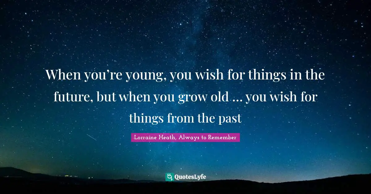 When you’re young, you wish for things in the future, but when you grow old … you wish for things from the past