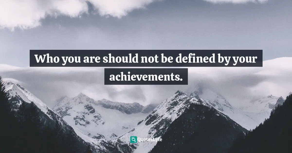 Who you are should not be defined by your achievements.