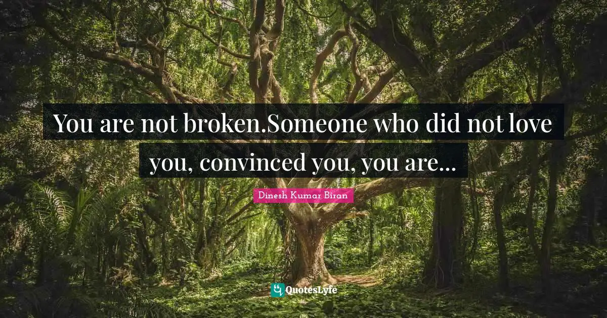 You are not broken.Someone who did not love you, convinced you, you are...