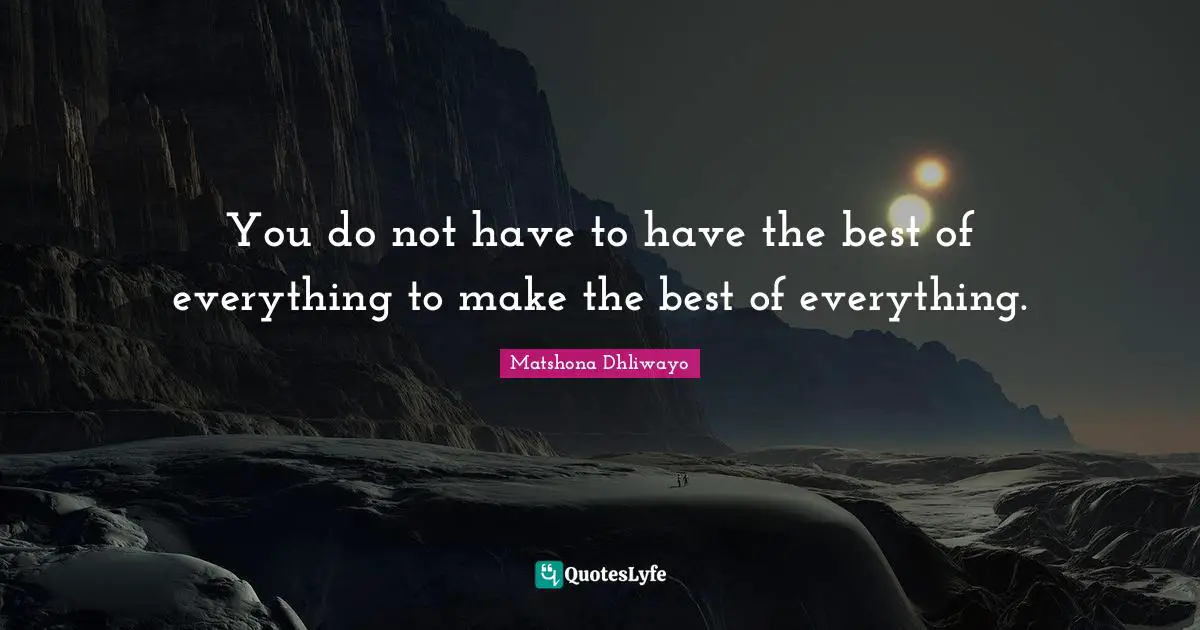 You do not have to have the best of everything to make the best of everything.