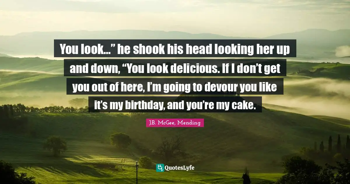 Trilogy Quotes: "You look…” he shook his head looking her up and down, “You look delicious. If I don’t get you out of here, I’m going to devour you like it’s my birthday, and you’re my cake."