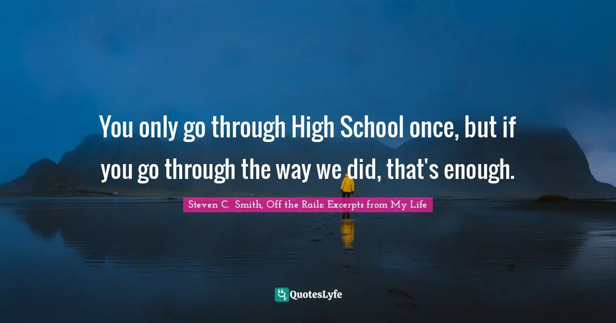 You only go through High School once, but if you go through the way we did, that's enough.