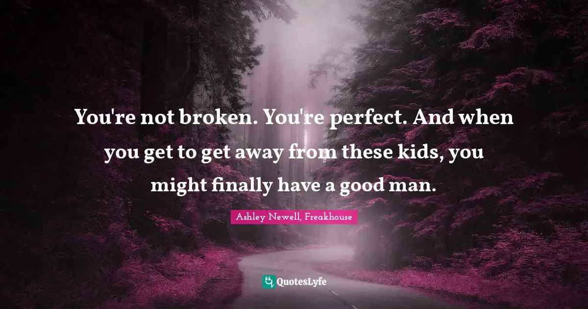 You're not broken. You're perfect. And when you get to get away from these kids, you might finally have a good man.