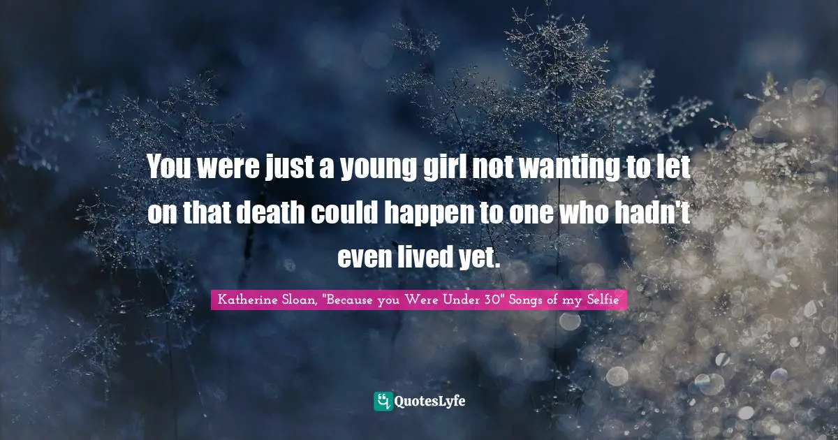 You were just a young girl not wanting to let on that death could happen to one who hadn't even lived yet.