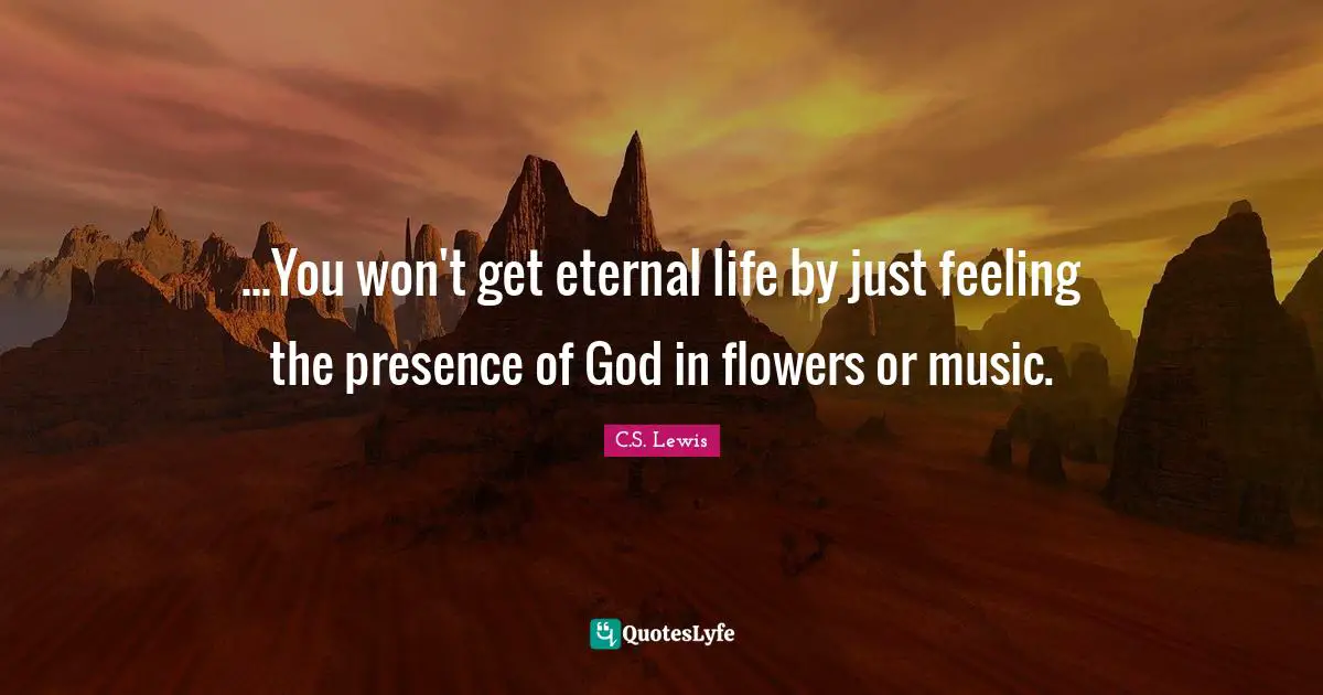 ...You won't get eternal life by just feeling the presence of God in flowers or music.