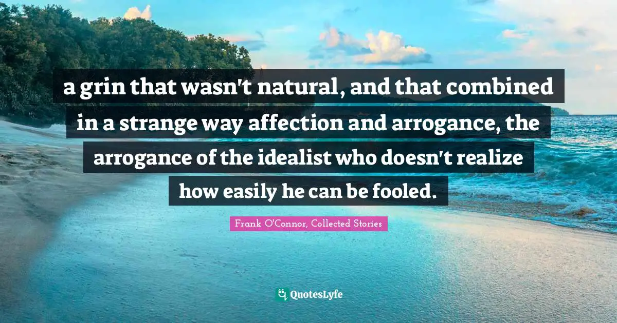 Frank O'Connor Quotes: "a grin that wasn't natural, and that combined in a strange way affection and arrogance, the arrogance of the idealist who doesn't realize how easily he can be fooled."