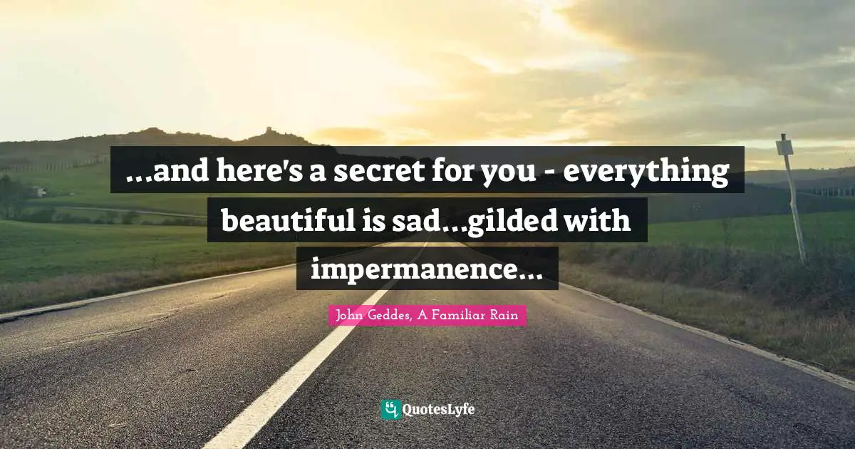 Impermanence Quotes: "...and here's a secret for you - everything beautiful is sad...gilded with impermanence..."