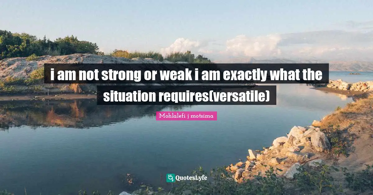 Versatile Quotes: "i am not strong or weak i am exactly what the situation requires(versatile)"