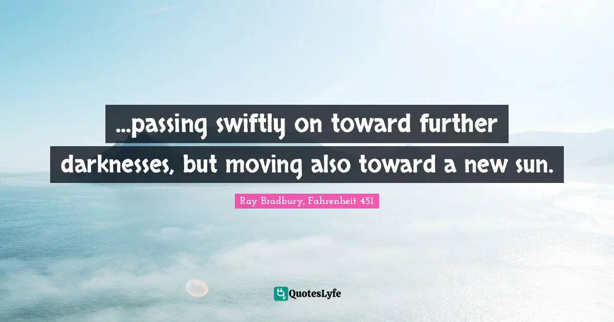 ...passing swiftly on toward further darknesses, but moving also toward a new sun.