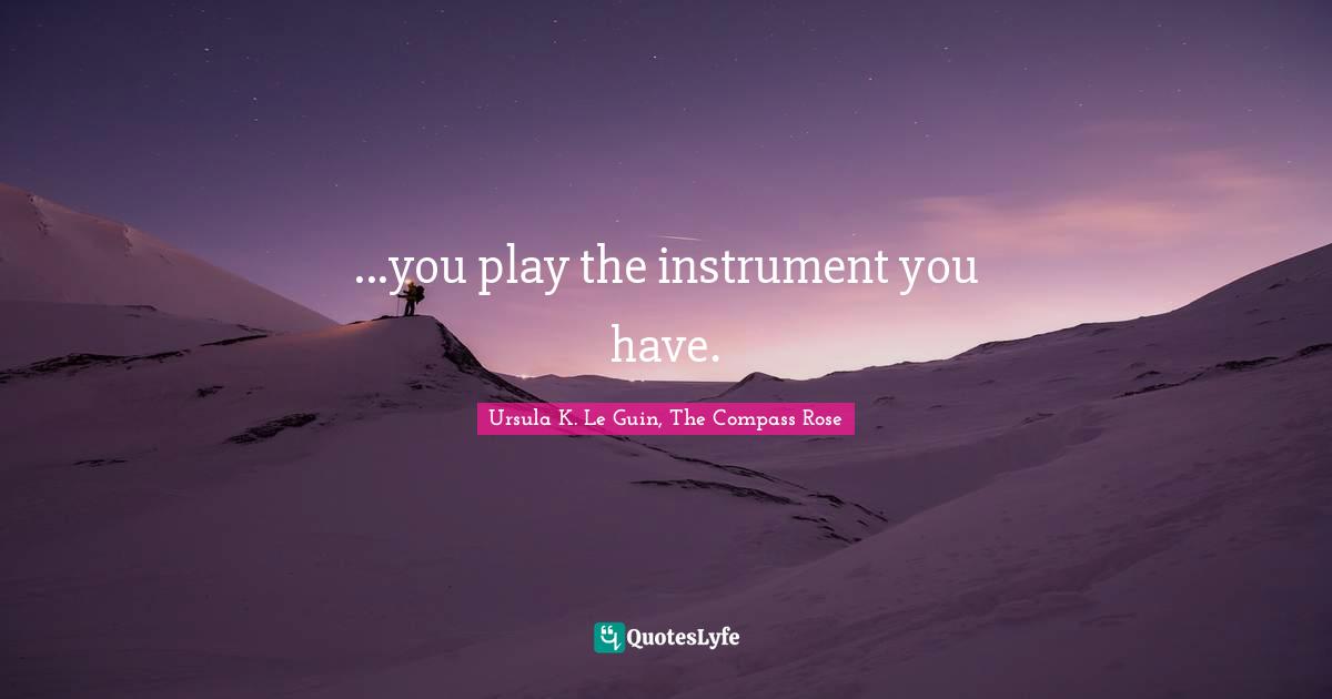 ...you play the instrument you have.