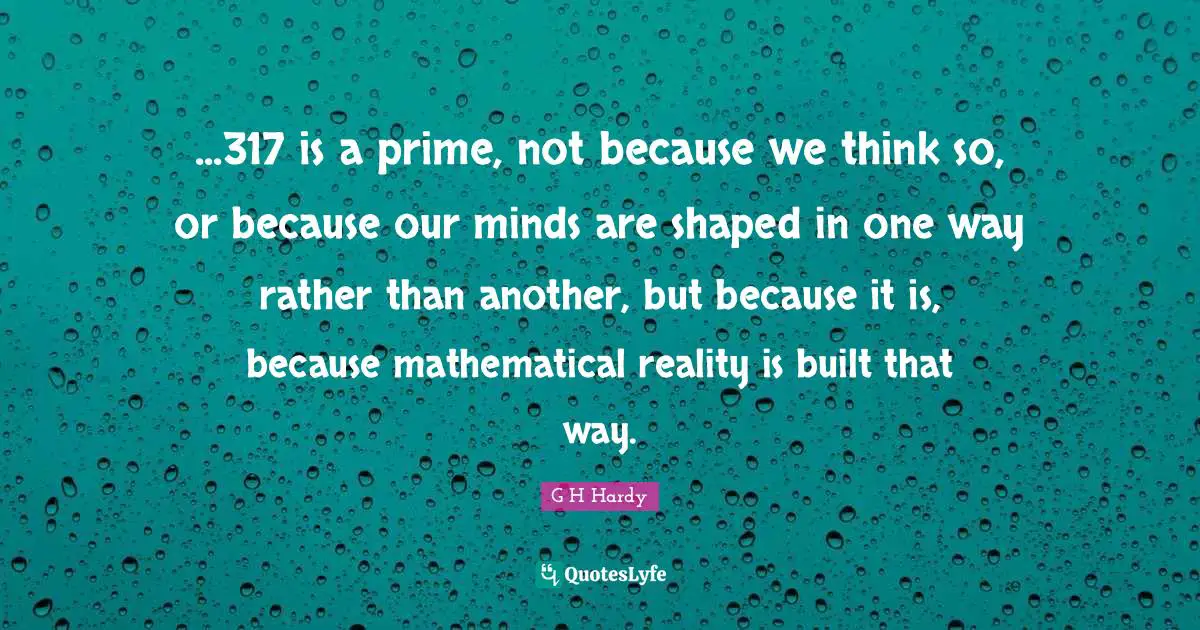 ...317 is a prime, not because we think so, or because our minds are shaped in one way rather than another, but because it is, because mathematical reality is built that way.